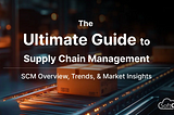 The Ultimate Guide to Supply Chain Management — SCM Overview, Trends, & Market Insights