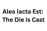 Alea Iacta Est: The Die Is Cast