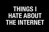 Things I Hate About the Internet