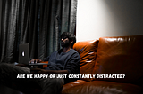 Are we happy or just constantly distracted?