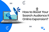 How to Boost Your Search Audience for Online Expansion