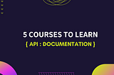 5 Courses to Learn API Documentation.