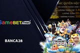 Banca28 — Tham Gia Để Nhận Free Tiền Tại Gamebet