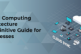 Cloud Computing Architecture A Definitive Guide for Businesses