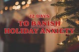 12 Days to Banish Holiday Anxiety