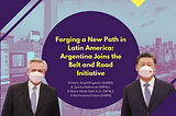 Forging a New Path in Latin America: Argentina Joins the Belt and Road Initiative