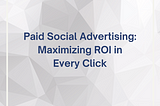 Paid Social Advertising: Maximizing ROI in Every Click