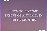 How to become an expert in any skill within 2 months