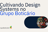 Cultivando Design Systems no Grupo Boticário