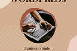 All you need to know about WordPress: A Beginner's guide.