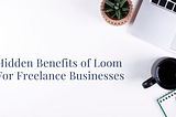 Hidden Benefits of Loom For Freelance Businesses