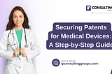 Securing Patents for Medical Devices: A Step-by-Step Guide