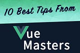 10 Best Tips for Learning Vue from Vue Masters