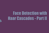 Face Detection with Haar Cascade — Part II