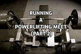 Running A Powerlifting Meet (Part 2)