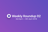 Weekly roundup #02 | 3rd April — 9th April 2018