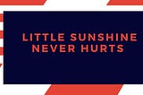 LITTLE SUNSHINE NEVER HURTS