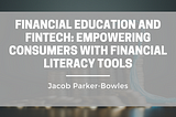 Financial Education and Fintech: Empowering Consumers with Financial Literacy Tools