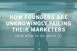 How founders are unknowingly failing their marketers