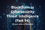 Blockchain in Cybersecurity Threat Intelligence (Part 94)