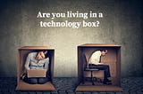 Are you living in a technology ‘box’