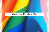 Gender Eludes Me