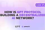 How is GPT Protocol Building a Decentralized AI Network?