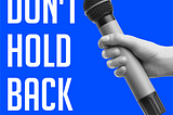Don’t Hold Back: What You Have to Say Has Value