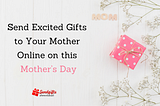 Send Excited gifts to your mother online on this Mother’s Day