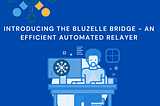 INTRODUCING THE BLUZELLE BRIDGE — AN EFFICIENT AUTOMATED RELAYER