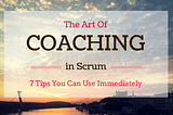 The Art of Coaching In Scrum — 7 Tips You Can Use Immediately