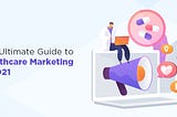 The Ultimate Guide to Healthcare Marketing in 2021