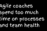 Agile coaches spend too much time on processes and team health