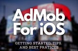 How to Get Started with AdMob for iOS; Tips and Best Practices