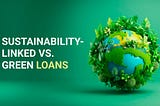 Sustainability-Linked Loans vs. Green Loans: Exploring Sustainable Financing