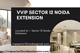 VVIP Sector 12, Noida Extension: A Premier Residential Destination