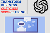 Transform Your Business’s Customer Service and Support in 2023 with ChatGPT: A Practical Guide
