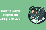 How to rank Higher on Google in 2021