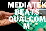 MediaTek Beats Qualcomm to Become World’s Desirable Mobile Chipset