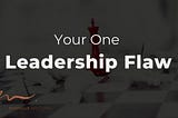 Your One Leadership Flaw and Why It’s Hurting You