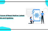 The Future of React Native: Latest Trends and Updates