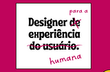 Desenhe para a experiência humana.