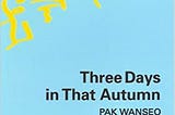 “Unwanted life within” — Review of Pak Wanseo’s ‘Three Days in That Autumn’