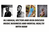 M.I ABAGA, VECTOR AND DIJA DISCUSS MUSIC BUSINESS AND MENTAL HEALTH WITH MANI