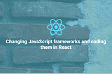 Changing JavaScript frameworks and coding them in React