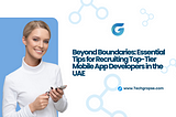 Beyond Boundaries: Essential Tips for Recruiting Top-Tier Mobile App Developers in the UAE