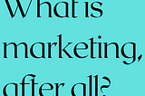 Black text on a teal background reads, “What is marketing, after all?”