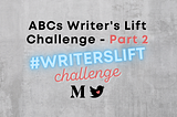 A graphic that reads “ABCs Writer’s Lift Challenge — Part 2, #writerslift challenge”.
