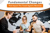 Fundamental changes that impact the travel agent’s revenue