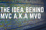 The idea behind MVC a.k.a MVO